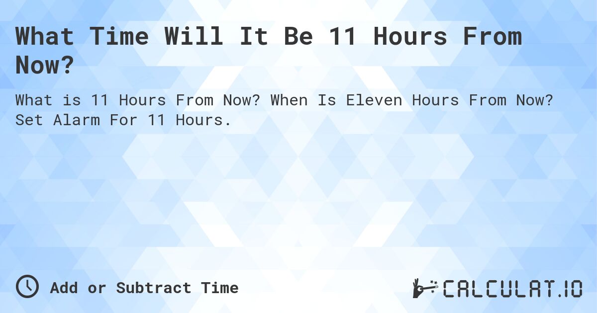 What time in 11 hours from now? Get the answer for any time zone!